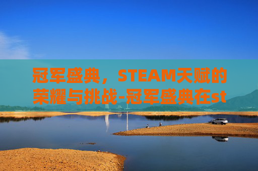冠军盛典，STEAM天赋的荣耀与挑战-冠军盛典在steam叫啥