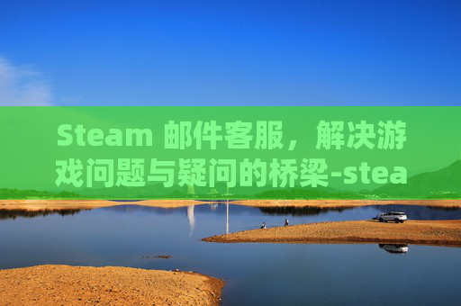Steam 邮件客服,解决游戏问题与疑问的桥梁-steam邮件客服多久回复 Steam 邮件客服,解决游戏问题与疑问的桥梁-steam邮件客服多久回复