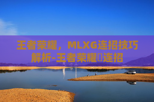 王者荣耀,MLXG连招技巧解析-王者荣耀暃连招 王者荣耀,MLXG连招技巧解析-王者荣耀暃连招