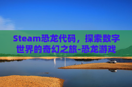 Steam恐龙代码,探索数字世界的奇幻之旅-恐龙游戏相关代码 Steam恐龙代码,探索数字世界的奇幻之旅-恐龙游戏相关代码