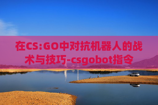 在CS:GO中对抗机器人的战术与技巧-csgobot指令 在CS:GO中对抗机器人的战术与技巧-csgobot指令
