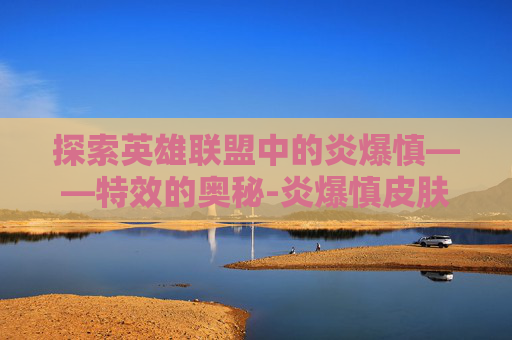 探索英雄联盟中的炎爆慎——特效的奥秘-炎爆慎皮肤有特效吗