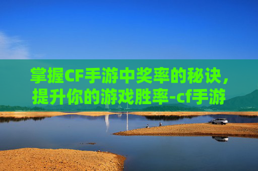 掌握CF手游中奖率的秘诀,提升你的游戏胜率-cf手游怎么中奖率最高 掌握CF手游中奖率的秘诀,提升你的游戏胜率-cf手游怎么中奖率最高