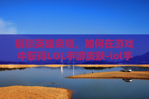解锁英雄荣耀，如何在游戏中获得LOL手游皮肤-lol手游皮肤碎片