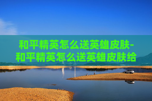和平精英怎么送英雄皮肤-和平精英怎么送英雄皮肤给好友 和平精英怎么送英雄皮肤-和平精英怎么送英雄皮肤给好友