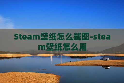 Steam壁纸怎么截图-steam壁纸怎么用 Steam壁纸怎么截图-steam壁纸怎么用