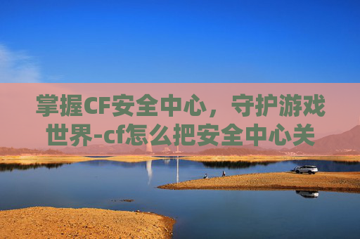 掌握CF安全中心，守护游戏世界-cf怎么把安全中心关掉