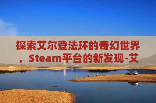 探索艾尔登法环的奇幻世界，Steam平台的新发现-艾尔登法环上架steam