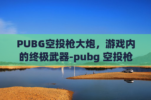 PUBG空投枪大炮，游戏内的终极武器-pubg 空投枪