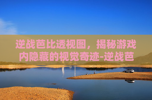 逆战芭比透视图，揭秘游戏内隐藏的视觉奇迹-逆战芭比原来的样子