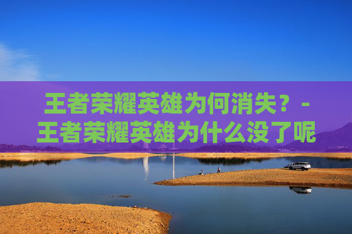 王者荣耀英雄为何消失?-王者荣耀英雄为什么没了呢 王者荣耀英雄为何消失?-王者荣耀英雄为什么没了呢