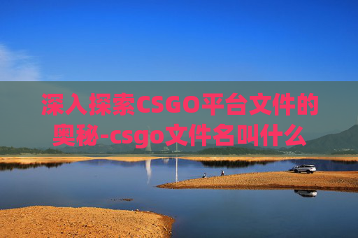 深入探索CSGO平台文件的奥秘-csgo文件名叫什么 深入探索CSGO平台文件的奥秘-csgo文件名叫什么