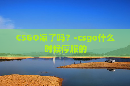 CSGO凉了吗？-csgo什么时候停服的