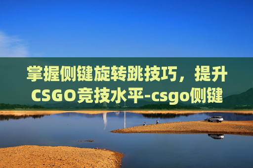 掌握侧键旋转跳技巧，提升CSGO竞技水平-csgo侧键转身