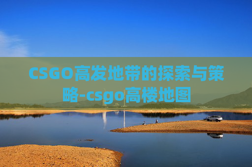 CSGO高发地带的探索与策略-csgo高楼地图