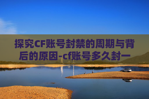 探究CF账号封禁的周期与背后的原因-cf账号多久封一次最好