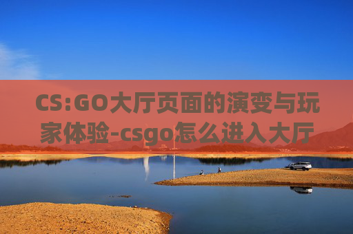 CS:GO大厅页面的演变与玩家体验-csgo怎么进入大厅