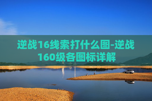 逆战16线索打什么图-逆战160级各图标详解 逆战16线索打什么图-逆战160级各图标详解