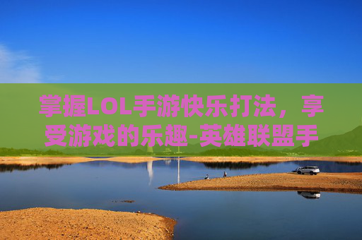 掌握LOL手游快乐打法，享受游戏的乐趣-英雄联盟手游快乐