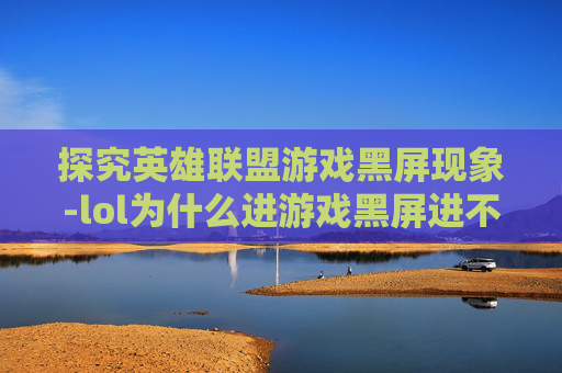 探究英雄联盟游戏黑屏现象-lol为什么进游戏黑屏进不去 探究英雄联盟游戏黑屏现象-lol为什么进游戏黑屏进不去