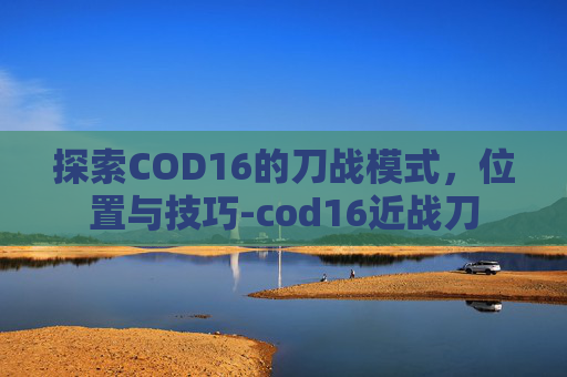 探索COD16的刀战模式,位置与技巧-cod16近战刀 探索COD16的刀战模式,位置与技巧-cod16近战刀