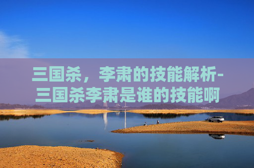 三国杀，李肃的技能解析-三国杀李肃是谁的技能啊