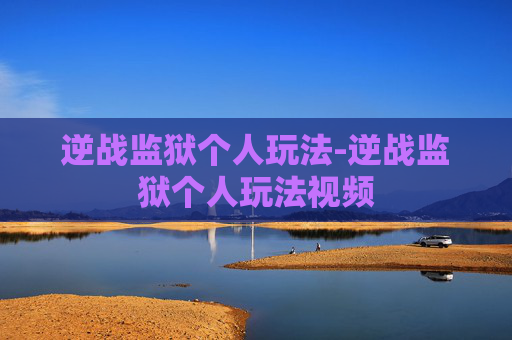 逆战监狱个人玩法-逆战监狱个人玩法视频 逆战监狱个人玩法-逆战监狱个人玩法视频