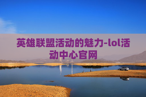 英雄联盟活动的魅力-lol活动中心官网