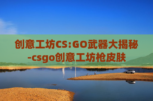 创意工坊CS:GO武器大揭秘-csgo创意工坊枪皮肤 创意工坊CS:GO武器大揭秘-csgo创意工坊枪皮肤