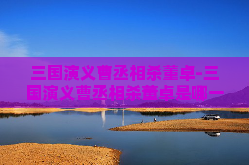 三国演义曹丞相杀董卓-三国演义曹丞相杀董卓是哪一集 三国演义曹丞相杀董卓-三国演义曹丞相杀董卓是哪一集