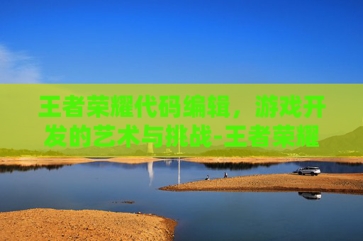 王者荣耀代码编辑,游戏开发的艺术与挑战-王者荣耀代码编辑怎么弄 王者荣耀代码编辑,游戏开发的艺术与挑战-王者荣耀代码编辑怎么弄