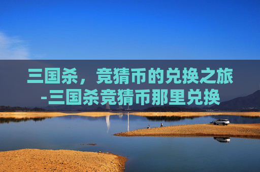 三国杀，竞猜币的兑换之旅-三国杀竞猜币那里兑换