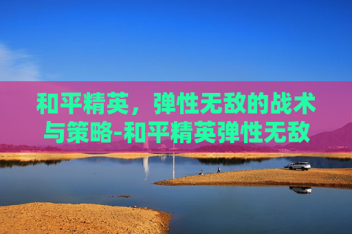 和平精英,弹性无敌的战术与策略-和平精英弹性无敌的图片大全 和平精英,弹性无敌的战术与策略-和平精英弹性无敌的图片大全