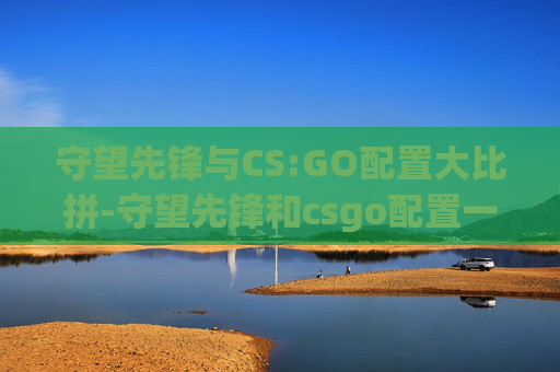 守望先锋与CS:GO配置大比拼-守望先锋和csgo配置一样吗