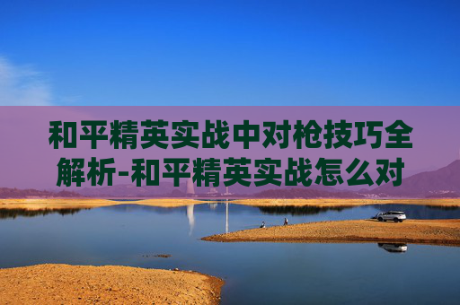 和平精英实战中对枪技巧全解析-和平精英实战怎么对枪射击 和平精英实战中对枪技巧全解析-和平精英实战怎么对枪射击