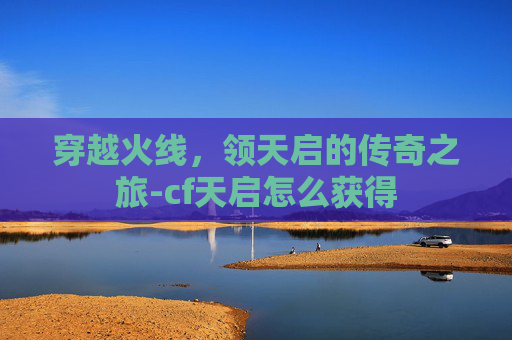 穿越火线，领天启的传奇之旅-cf天启怎么获得