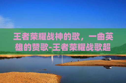 王者荣耀战神的歌,一曲英雄的赞歌-王者荣耀战歌超燃bgm 王者荣耀战神的歌,一曲英雄的赞歌-王者荣耀战歌超燃bgm