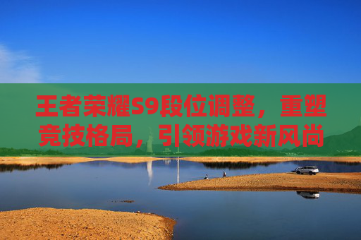 王者荣耀S9段位调整，重塑竞技格局，引领游戏新风尚-王者荣耀s9段位调整