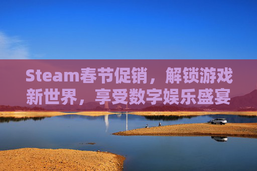 Steam春节促销，解锁游戏新世界，享受数字娱乐盛宴-steam春节促销几号