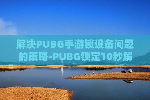 解决PUBG手游锁设备问题的策略-PUBG锁定10秒解除方法