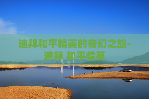 迪拜和平精英的奇幻之旅-迪拜 和平精英