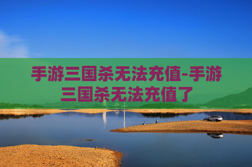 手游三国杀无法充值-手游三国杀无法充值了 手游三国杀无法充值-手游三国杀无法充值了