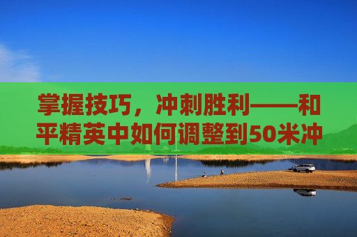 掌握技巧,冲刺胜利——和平精英中如何调整到50米冲刺-和平精英冲刺怎么调到50帧 掌握技巧,冲刺胜利——和平精英中如何调整到50米冲刺-和平精英冲刺怎么调到50帧