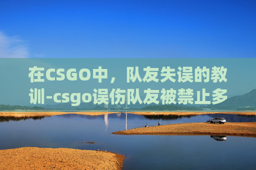 在CSGO中,队友失误的教训-csgo误伤队友被禁止多长时间 在CSGO中,队友失误的教训-csgo误伤队友被禁止多长时间