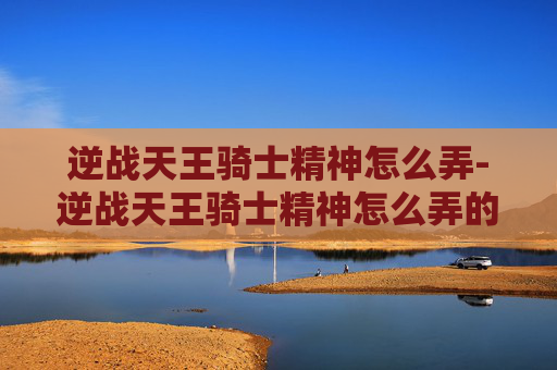 逆战天王骑士精神怎么弄-逆战天王骑士精神怎么弄的
