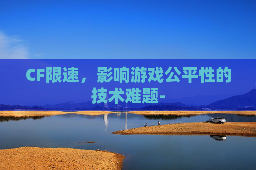 CF限速,影响游戏公平性的技术难题- CF限速,影响游戏公平性的技术难题-