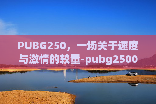 PUBG250，一场关于速度与激情的较量-pubg2500级要多久