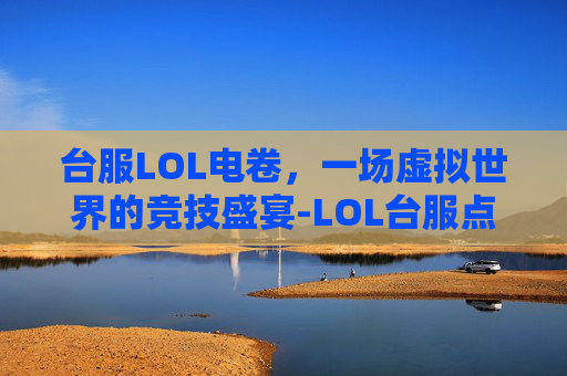 台服LOL电卷,一场虚拟世界的竞技盛宴-LOL台服点券如何换算 台服LOL电卷,一场虚拟世界的竞技盛宴-LOL台服点券如何换算