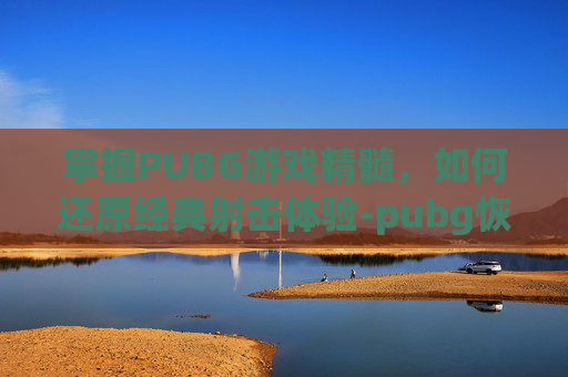 掌握PUBG游戏精髓,如何还原经典射击体验-pubg恢复 掌握PUBG游戏精髓,如何还原经典射击体验-pubg恢复