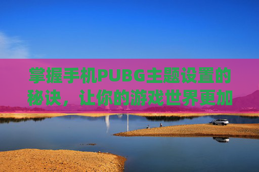 掌握手机PUBG主题设置的秘诀，让你的游戏世界更加个性化-pubg怎么换主题